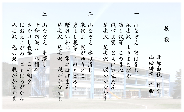 校歌 一　山なぞえ　空はあおし 尾去沢　よきまなびや 幼し我等　このまごころ 飛べよ翼　ともに巣立たん 尾去沢　尾去沢　我がかなやま 二　山なぞえ　水は清し 米代よ　我がゆり床 勇まし我等　このとどろき 響けいわお　常に励まん 尾去沢　尾去沢　我がかなやま 三　山なぞえ　光探し 十和田湖よ　八幡平 さやけし我等　この朝夕 におえこがね　ともにみがかん 尾去沢　尾去沢　我がかなやま